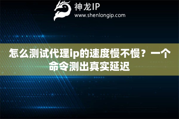 怎么测试代理ip的速度慢不慢？一个命令测出真实延迟