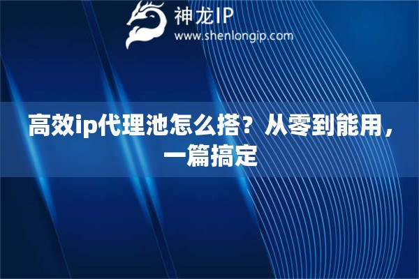高效ip代理池怎么搭？从零到能用，一篇搞定