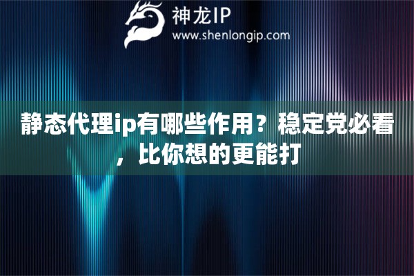 静态代理ip有哪些作用？稳定党必看，比你想的更能打