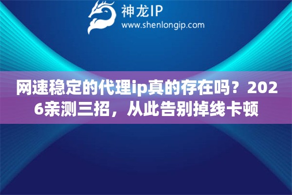 网速稳定的代理ip真的存在吗?2026亲测三招,从此告别掉线卡顿 网速稳定的代理ip真的存在吗?2026亲测三招,从此告别掉线卡顿