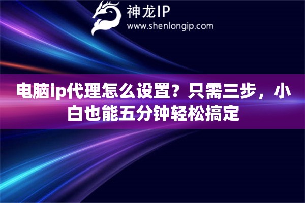 电脑ip代理怎么设置?只需三步,小白也能五分钟轻松搞定 电脑ip代理怎么设置?只需三步,小白也能五分钟轻松搞定