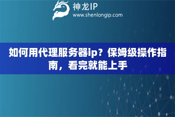 如何用代理服务器ip？保姆级操作指南，看完就能上手