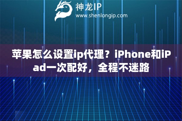 苹果怎么设置ip代理?iPhone和iPad一次配好,全程不迷路 苹果怎么设置ip代理?iPhone和iPad一次配好,全程不迷路