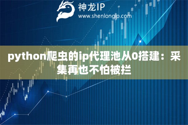python爬虫的ip代理池从0搭建:采集再也不怕被拦 python爬虫的ip代理池从0搭建:采集再也不怕被拦