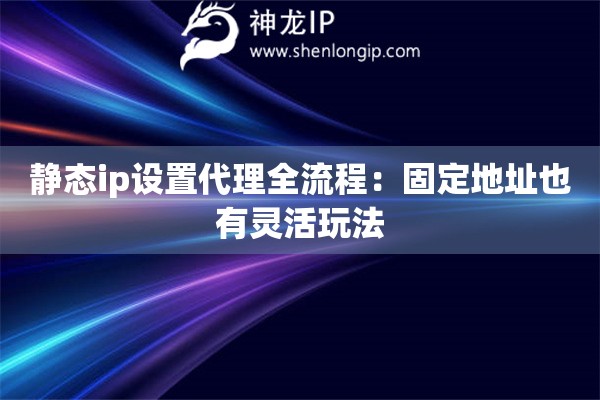 静态ip设置代理全流程:固定地址也有灵活玩法 静态ip设置代理全流程:固定地址也有灵活玩法
