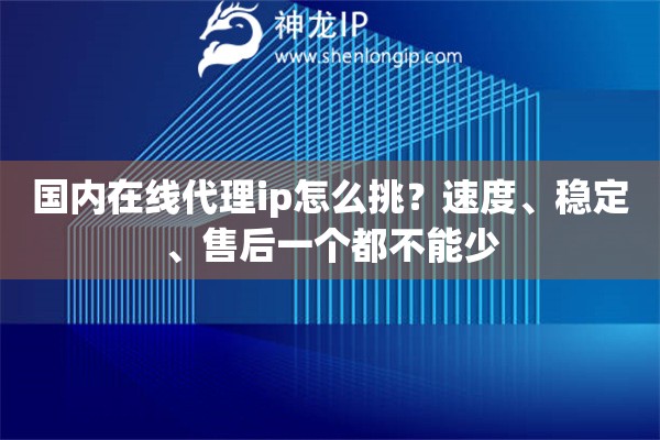 国内在线代理ip怎么挑？速度、稳定、售后一个都不能少
