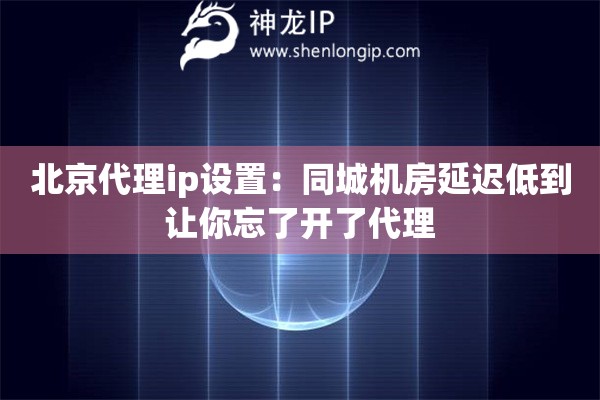 北京代理ip设置:同城机房延迟低到让你忘了开了代理 北京代理ip设置:同城机房延迟低到让你忘了开了代理