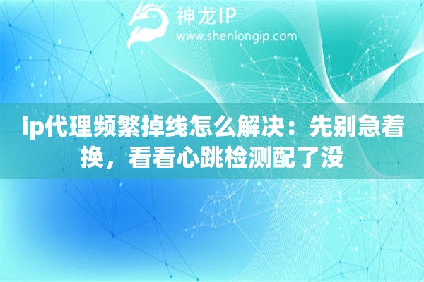 ip代理频繁掉线怎么解决:先别急着换,看看心跳检测配了没 ip代理频繁掉线怎么解决:先别急着换,看看心跳检测配了没