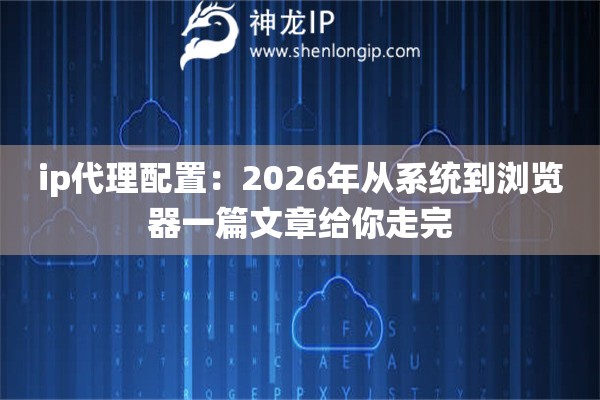ip代理配置：2026年从系统到浏览器一篇文章给你走完