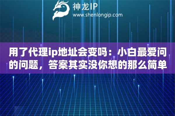 用了代理ip地址会变吗:小白最爱问的问题,答案其实没你想的那么简单 用了代理ip地址会变吗:小白最爱问的问题,答案其实没你想的那么简单