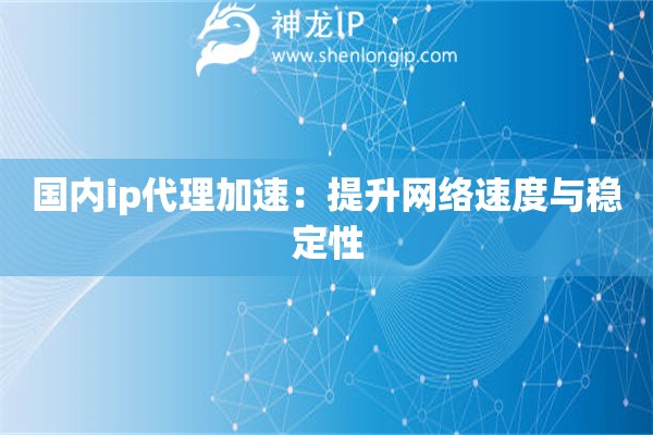 国内ip代理加速：提升网络速度与稳定性