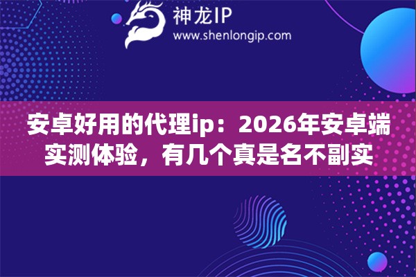 安卓好用的代理ip：2026年安卓端实测体验，有几个真是名不副实
