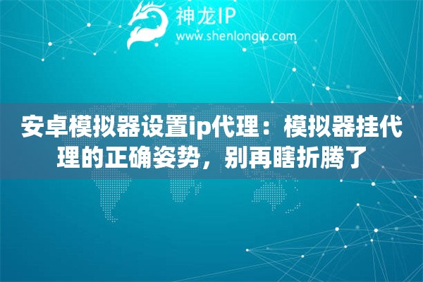 安卓模拟器设置ip代理：模拟器挂代理的正确姿势，别再瞎折腾了