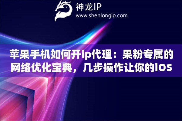 苹果手机如何开ip代理:果粉专属的网络优化宝典,几步操作让你的iOS设备如虎添翼 苹果手机如何开ip代理:果粉专属的网络优化宝典,几步操作让你的iOS设备如虎添翼