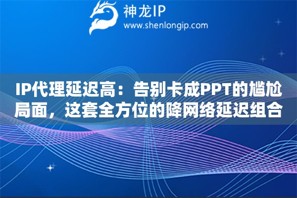 IP代理延迟高：告别卡成PPT的尴尬局面，这套全方位的降网络延迟组合拳请立刻收好
