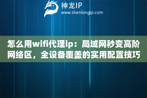 怎么用wifi代理ip：局域网秒变高阶网络区，全设备覆盖的实用配置技巧大放送