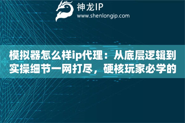 模拟器怎么样ip代理：从底层逻辑到实操细节一网打尽，硬核玩家必学的黄金法则