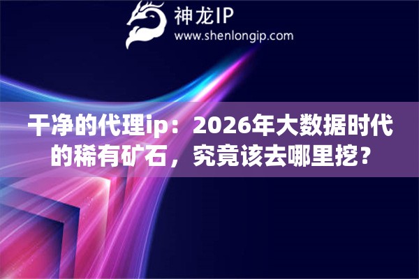 干净的代理ip：2026年大数据时代的稀有矿石，究竟该去哪里挖？