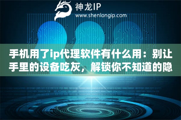 手机用了ip代理软件有什么用：别让手里的设备吃灰，解锁你不知道的隐藏技能