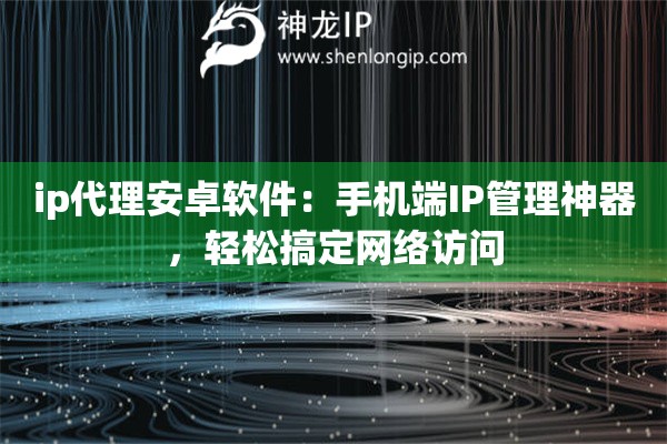 ip代理安卓软件:手机端IP管理神器,轻松搞定网络访问 ip代理安卓软件:手机端IP管理神器,轻松搞定网络访问