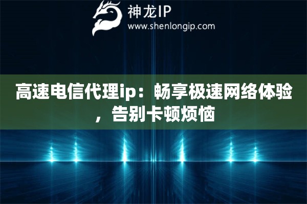 高速电信代理ip:畅享极速网络体验,告别卡顿烦恼 高速电信代理ip:畅享极速网络体验,告别卡顿烦恼