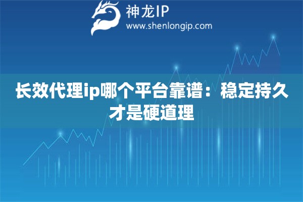 长效代理ip哪个平台靠谱:稳定持久才是硬道理 长效代理ip哪个平台靠谱:稳定持久才是硬道理