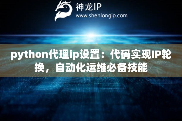python代理ip设置：代码实现IP轮换，自动化运维必备技能