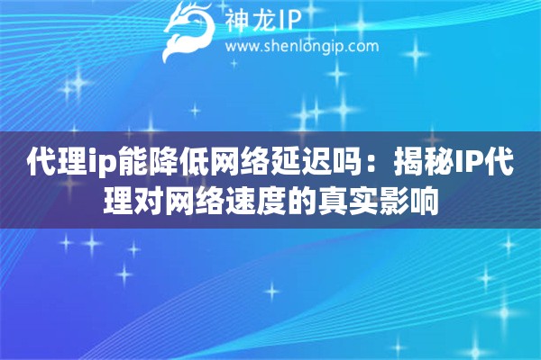 代理ip能降低网络延迟吗：揭秘IP代理对网络速度的真实影响