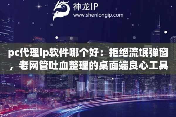 pc代理ip软件哪个好:拒绝流氓弹窗,老网管吐血整理的桌面端良心工具避坑指南 pc代理ip软件哪个好:拒绝流氓弹窗,老网管吐血整理的桌面端良心工具避坑指南