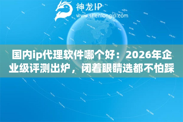 国内ip代理软件哪个好:2026年企业级评测出炉,闭着眼睛选都不怕踩雷的稳定神器 国内ip代理软件哪个好:2026年企业级评测出炉,闭着眼睛选都不怕踩雷的稳定神器