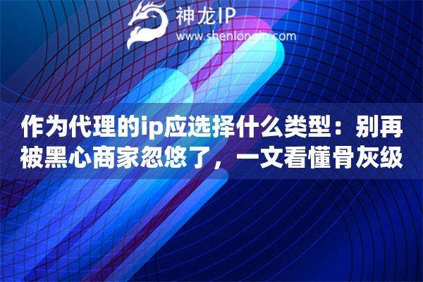 作为代理的ip应选择什么类型:别再被黑心商家忽悠了,一文看懂骨灰级玩家的挑选黄金法则 作为代理的ip应选择什么类型:别再被黑心商家忽悠了,一文看懂骨灰级玩家的挑选黄金法则