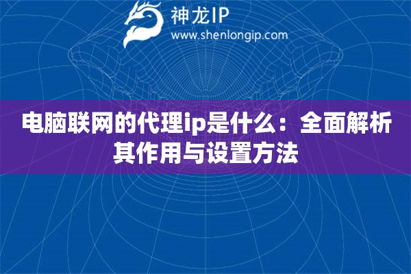 电脑联网的代理ip是什么：全面解析其作用与设置方法