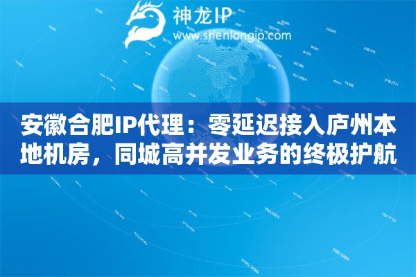 安徽合肥IP代理：零延迟接入庐州本地机房，同城高并发业务的终极护航利器