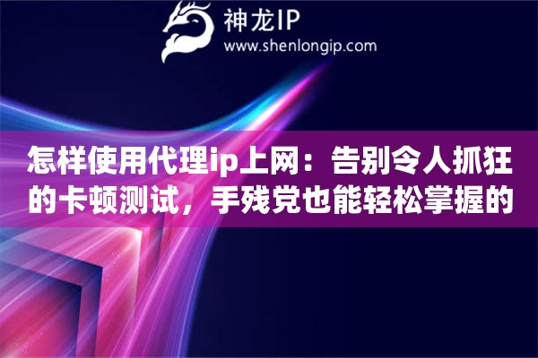 怎样使用代理ip上网：告别令人抓狂的卡顿测试，手残党也能轻松掌握的网络提速秘籍