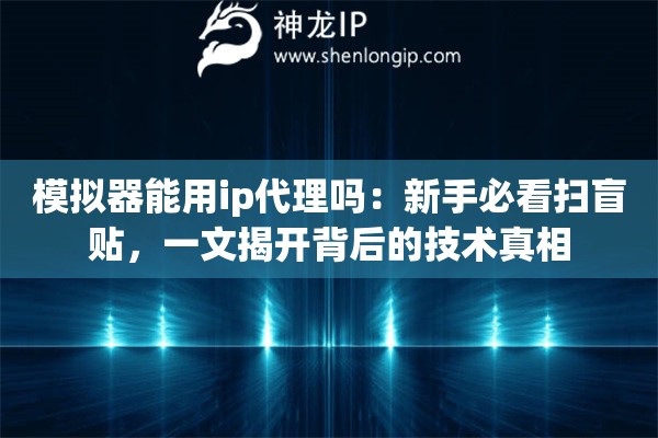 模拟器能用ip代理吗:新手必看扫盲贴,一文揭开背后的技术真相 模拟器能用ip代理吗:新手必看扫盲贴,一文揭开背后的技术真相