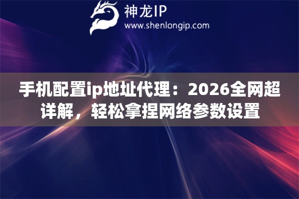 手机配置ip地址代理:2026全网超详解,轻松拿捏网络参数设置 手机配置ip地址代理:2026全网超详解,轻松拿捏网络参数设置