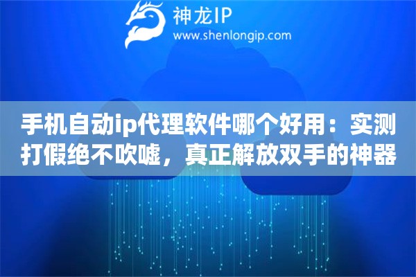 手机自动ip代理软件哪个好用：实测打假绝不吹嘘，真正解放双手的神器长这样