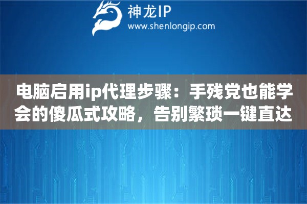 电脑启用ip代理步骤：手残党也能学会的傻瓜式攻略，告别繁琐一键直达