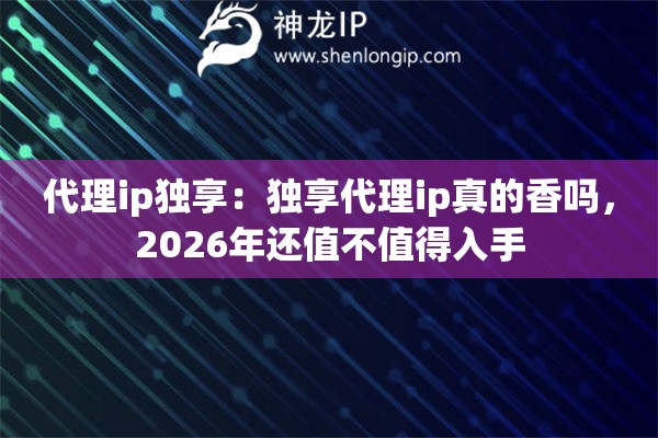代理ip独享:独享代理ip真的香吗,2026年还值不值得入手 代理ip独享:独享代理ip真的香吗,2026年还值不值得入手