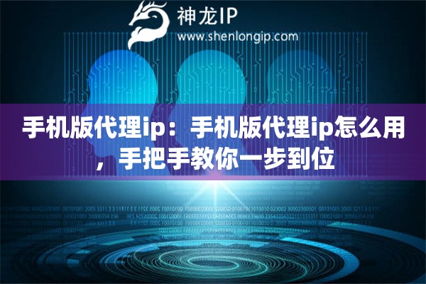 手机版代理ip：手机版代理ip怎么用，手把手教你一步到位