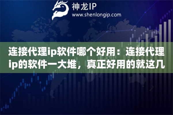 连接代理ip软件哪个好用：连接代理ip的软件一大堆，真正好用的就这几个