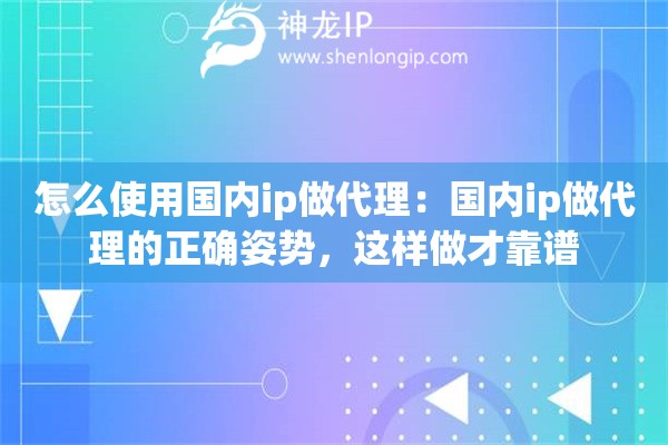 怎么使用国内ip做代理：国内ip做代理的正确姿势，这样做才靠谱