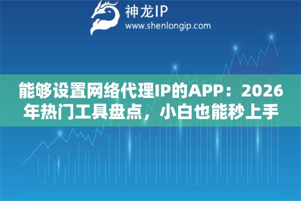 能够设置网络代理IP的APP:2026年热门工具盘点,小白也能秒上手 能够设置网络代理IP的APP:2026年热门工具盘点,小白也能秒上手