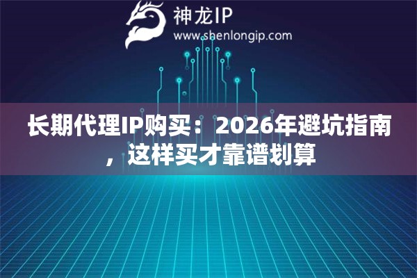 长期代理IP购买:2026年避坑指南,这样买才靠谱划算 长期代理IP购买:2026年避坑指南,这样买才靠谱划算