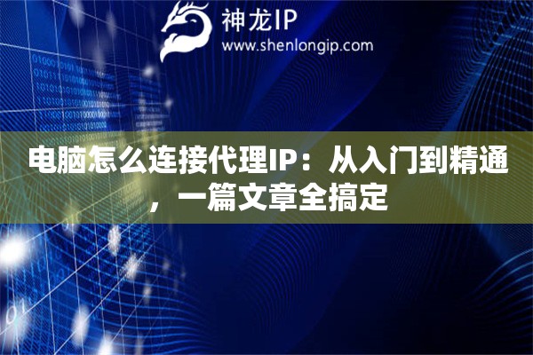 电脑怎么连接代理IP:从入门到精通,一篇文章全搞定 电脑怎么连接代理IP:从入门到精通,一篇文章全搞定