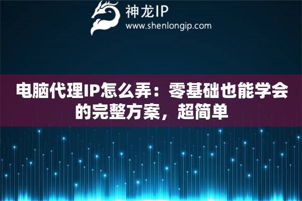 电脑代理IP怎么弄:零基础也能学会的完整方案,超简单 电脑代理IP怎么弄:零基础也能学会的完整方案,超简单
