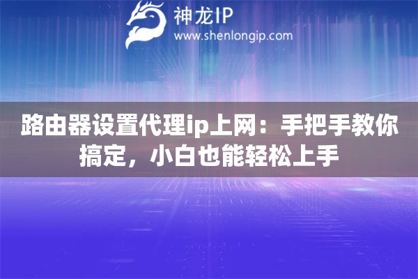 路由器设置代理ip上网:手把手教你搞定,小白也能轻松上手 路由器设置代理ip上网:手把手教你搞定,小白也能轻松上手