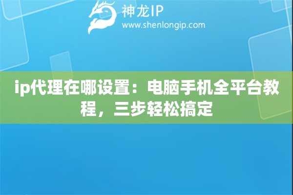 ip代理在哪设置：电脑手机全平台教程，三步轻松搞定