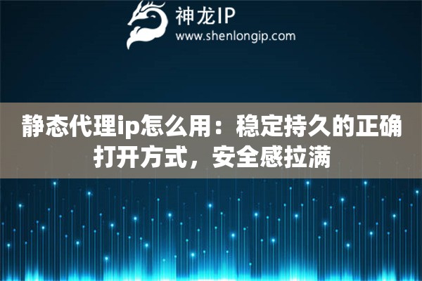 静态代理ip怎么用：稳定持久的正确打开方式，安全感拉满