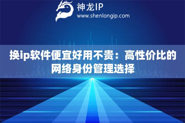 换ip软件便宜好用不贵：高性价比的网络身份管理选择
